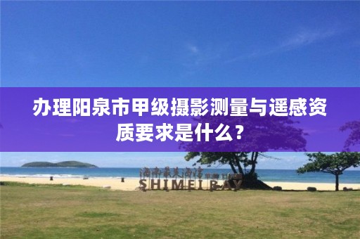 办理阳泉市甲级摄影测量与遥感资质要求是什么？