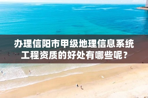 办理信阳市甲级地理信息系统工程资质的好处有哪些呢？