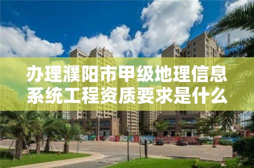 办理濮阳市甲级地理信息系统工程资质要求是什么？