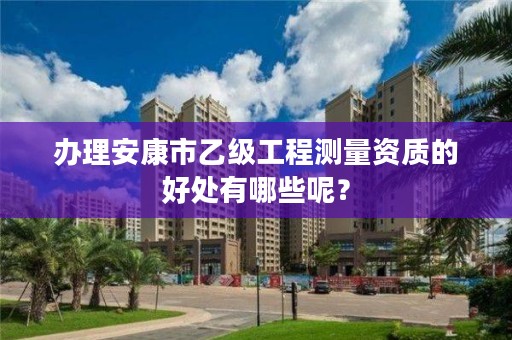 办理安康市乙级工程测量资质的好处有哪些呢?