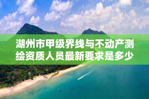 湖州市甲级界线与不动产测绘资质人员最新要求是多少?