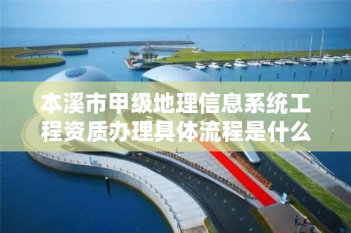本溪市甲级地理信息系统工程资质办理具体流程是什么?