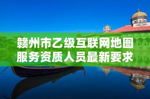 赣州市乙级互联网地图服务资质人员最新要求是多少个?