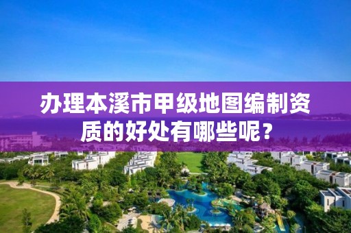 办理本溪市甲级地图编制资质的好处有哪些呢?
