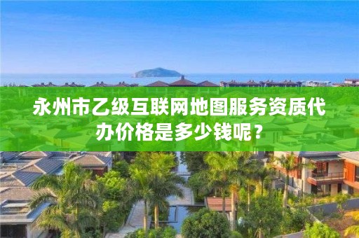 永州市乙级互联网地图服务资质代办价格是多少钱呢?