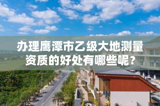 办理鹰潭市乙级大地测量资质的好处有哪些呢?