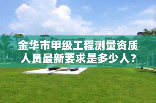 金华市甲级工程测量资质人员最新要求是多少人?