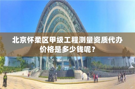 北京怀柔区甲级工程测量资质代办价格是多少钱呢?