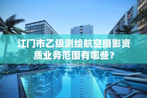 江门市乙级测绘航空摄影资质业务范围有哪些?