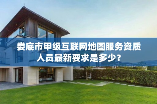 娄底市甲级互联网地图服务资质人员最新要求是多少?