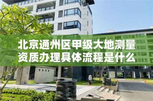 北京通州区甲级大地测量资质办理具体流程是什么?