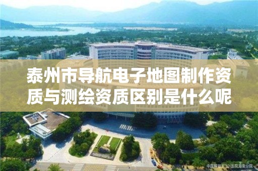泰州市导航电子地图制作资质与测绘资质区别是什么呢?