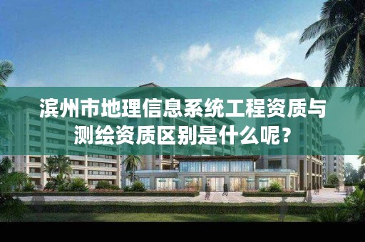 滨州市地理信息系统工程资质与测绘资质区别是什么呢?
