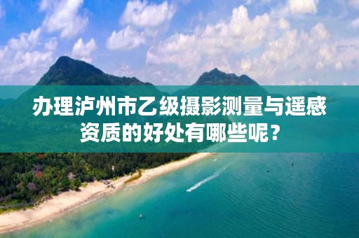 办理泸州市乙级摄影测量与遥感资质的好处有哪些呢？