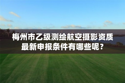 梅州市乙级测绘航空摄影资质最新申报条件有哪些呢?