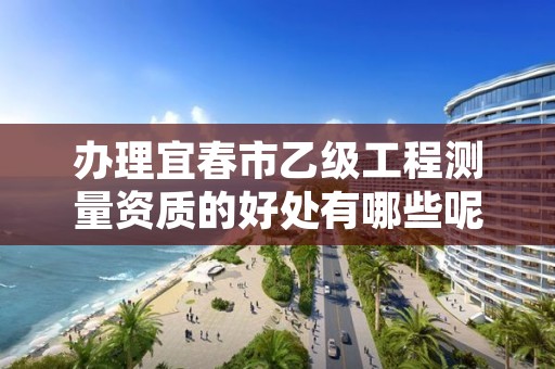 办理宜春市乙级工程测量资质的好处有哪些呢?
