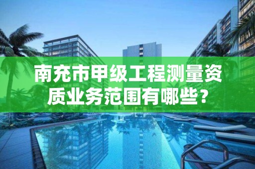 南充市甲级工程测量资质业务范围有哪些？