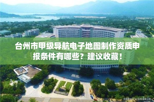 台州市甲级导航电子地图制作资质申报条件有哪些？建议收藏！