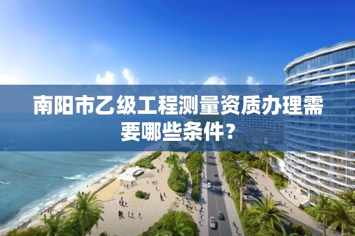 南阳市乙级工程测量资质办理需要哪些条件？