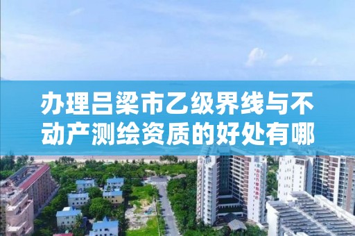 办理吕梁市乙级界线与不动产测绘资质的好处有哪些呢？