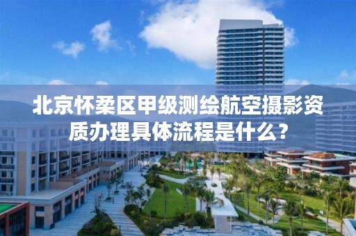 北京怀柔区甲级测绘航空摄影资质办理具体流程是什么?