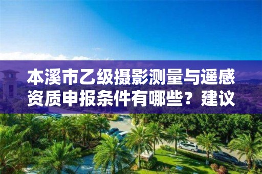 本溪市乙级摄影测量与遥感资质申报条件有哪些？建议收藏！