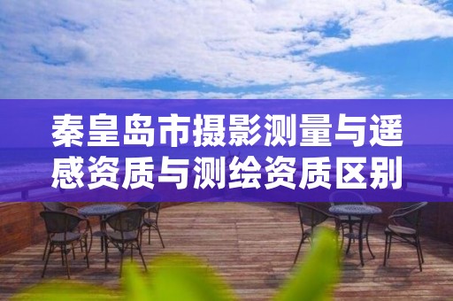 秦皇岛市摄影测量与遥感资质与测绘资质区别是什么呢?