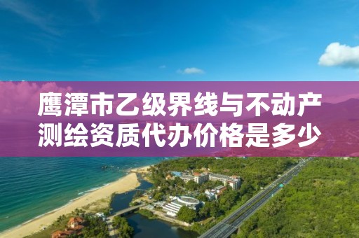 鹰潭市乙级界线与不动产测绘资质代办价格是多少钱呢？