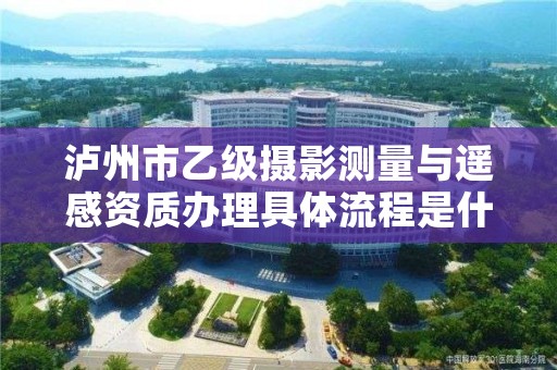 泸州市乙级摄影测量与遥感资质办理具体流程是什么？