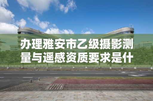 办理雅安市乙级摄影测量与遥感资质要求是什么呢?