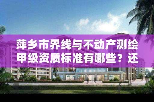 萍乡市界线与不动产测绘甲级资质标准有哪些？还不清楚得看过来