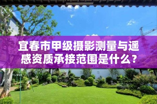 宜春市甲级摄影测量与遥感资质承接范围是什么？看完你就知道了