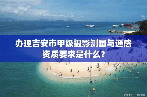 办理吉安市甲级摄影测量与遥感资质要求是什么？