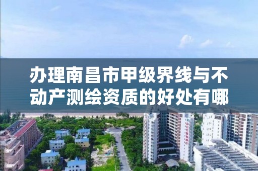 办理南昌市甲级界线与不动产测绘资质的好处有哪些呢？