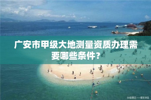 广安市甲级大地测量资质办理需要哪些条件？