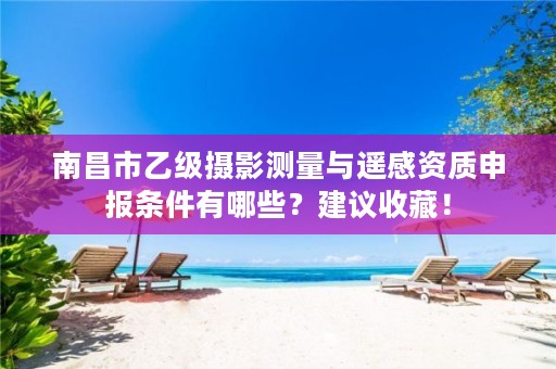 南昌市乙级摄影测量与遥感资质申报条件有哪些？建议收藏！