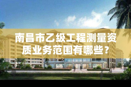 南昌市乙级工程测量资质业务范围有哪些？