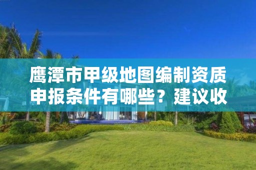 鹰潭市甲级地图编制资质申报条件有哪些？建议收藏！
