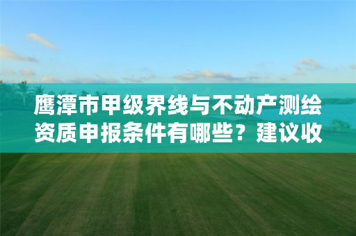 鹰潭市甲级界线与不动产测绘资质申报条件有哪些？建议收藏！