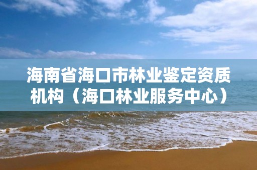 海南省海口市林业鉴定资质机构(海口林业服务中心)