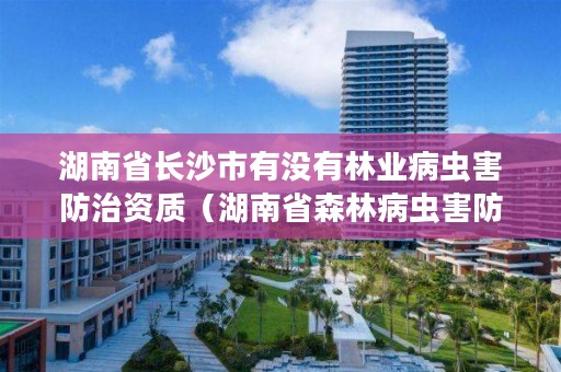 湖南省长沙市有没有林业病虫害防治资质(湖南省森林病虫害防治检疫总站)