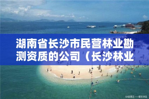 湖南省长沙市民营林业勘测资质的公司(长沙林业部门)