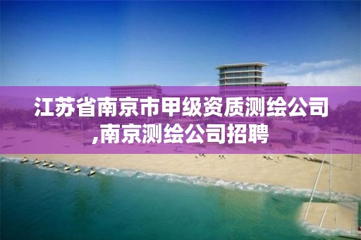 江苏省南京市甲级资质测绘公司,南京测绘公司招聘