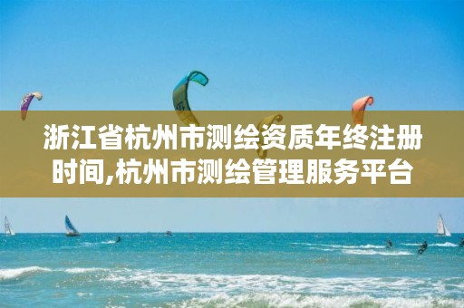 浙江省杭州市测绘资质年终注册时间,杭州市测绘管理服务平台
