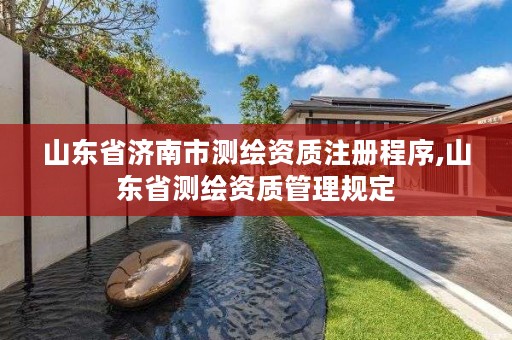 山东省济南市测绘资质注册程序,山东省测绘资质管理规定