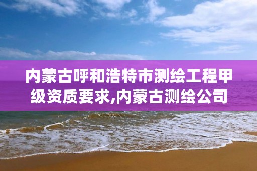 内蒙古呼和浩特市测绘工程甲级资质要求,内蒙古测绘公司