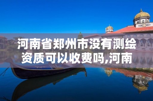河南省郑州市没有测绘资质可以收费吗,河南省郑州市没有测绘资质可以收费吗现在