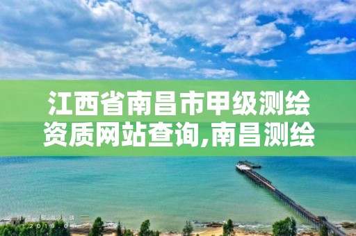 江西省南昌市甲级测绘资质网站查询,南昌测绘局招聘