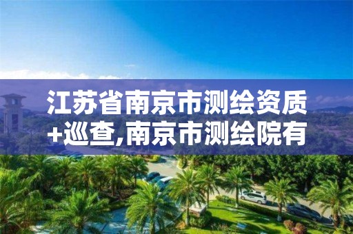 江苏省南京市测绘资质+巡查,南京市测绘院有限公司