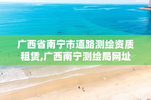 广西省南宁市道路测绘资质租赁,广西南宁测绘局网址